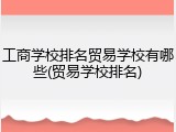 工商学校排名贸易学校有哪些(贸易学校排名)