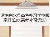 渭南白水县高考补习学校哪家好(白水高考补习优选)