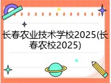 长春农业技术学校2025(长春农校2025)
