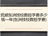 抚顺东洲技校数控学费多少钱一年(东洲技校数控学费)