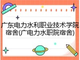 广东电力水利职业技术学院宿舍(广电力水职院宿舍)