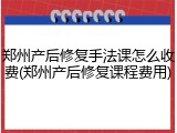 郑州产后修复手法课怎么收费(郑州产后修复课程费用)
