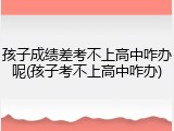 孩子成绩差考不上高中咋办呢(孩子考不上高中咋办)