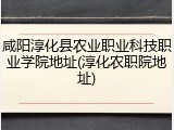 咸阳淳化县农业职业科技职业学院地址(淳化农职院地址)