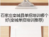 石家庄栾城县单招培训哪个好(栾城单招培训推荐)
