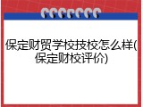 保定财贸学校技校怎么样(保定财校评价)