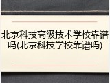 北京科技高级技术学校靠谱吗(北京科技学校靠谱吗)