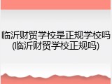 临沂财贸学校是正规学校吗(临沂财贸学校正规吗)