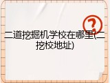 二道挖掘机学校在哪里(二挖校地址)