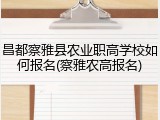 昌都察雅县农业职高学校如何报名(察雅农高报名)
