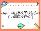 内蒙古商业学校职校怎么样("内蒙商校评价")
