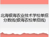 北海银海农业技术学校单招分数线(银海农校单招线)