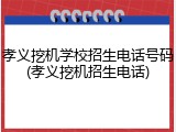 孝义挖机学校招生电话号码(孝义挖机招生电话)
