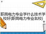 职高电力专业学什么技术学校好(职高电力专业名校)