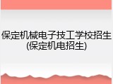 保定机械电子技工学校招生(保定机电招生)