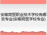安徽商贸职业技术学校有哪些专业(安徽商贸学校专业)