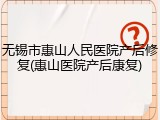 无锡市惠山人民医院产后修复(惠山医院产后康复)