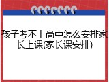 孩子考不上高中怎么安排家长上课(家长课安排)