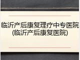 临沂产后康复理疗中专医院(临沂产后康复医院)