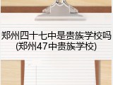 郑州四十七中是贵族学校吗(郑州47中贵族学校)
