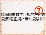 黔南哪里有学正规的产后恢复(黔南正规产后恢复培训)
