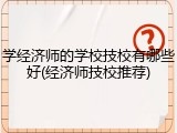 学经济师的学校技校有哪些好(经济师技校推荐)