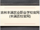 吉林丰满农业职业学校官网(丰满农校官网)