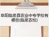 阜阳临泉县农业中专学校有哪些(临泉农校)