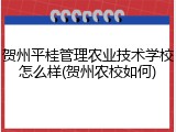 贺州平桂管理农业技术学校怎么样(贺州农校如何)