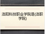 洛阳科技职业学院是(洛职学院)