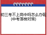 初三考不上高中吗怎么办呢(中考落榜对策)