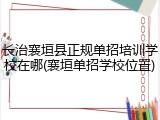 长治襄垣县正规单招培训学校在哪(襄垣单招学校位置)