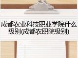 成都农业科技职业学院什么级别(成都农职院级别)
