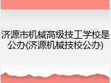济源市机械高级技工学校是公办(济源机械技校公办)