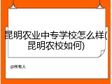 昆明农业中专学校怎么样(昆明农校如何)