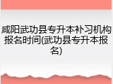 咸阳武功县专升本补习机构报名时间(武功县专升本报名)