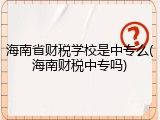 海南省财税学校是中专么(海南财税中专吗)