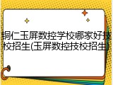 铜仁玉屏数控学校哪家好技校招生(玉屏数控技校招生)