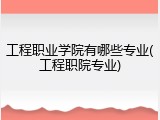 工程职业学院有哪些专业(工程职院专业)