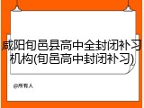 咸阳旬邑县高中全封闭补习机构(旬邑高中封闭补习)