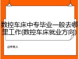 数控车床中专毕业一般去哪里工作(数控车床就业方向)
