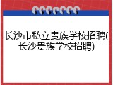 长沙市私立贵族学校招聘(长沙贵族学校招聘)