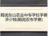 鹤岗东山农业中专学校学费多少钱(鹤岗农专学费)