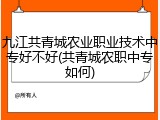 九江共青城农业职业技术中专好不好(共青城农职中专如何)