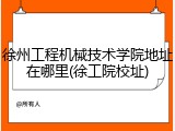 徐州工程机械技术学院地址在哪里(徐工院校址)