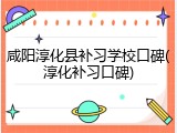 咸阳淳化县补习学校口碑(淳化补习口碑)