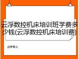 云浮数控机床培训班学费多少钱(云浮数控机床培训费)