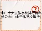 中山十大贵族学校排行榜名单公布(中山贵族学校排行)