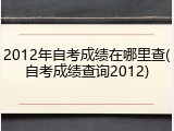 2012年自考成绩在哪里查(自考成绩查询2012)