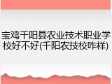 宝鸡千阳县农业技术职业学校好不好(千阳农技校咋样)